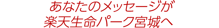 あなたのメッセージが楽天生命パーク宮城へ