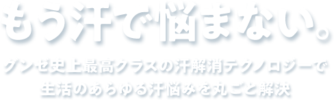 もう汗で悩まない。グンゼ史上最高クラスの汗解消テクノロジーで生活のあらゆる汗悩みを丸ごと解決