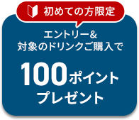 初めての方限定 エントリー&対象のドリンクご購入で100ポイントプレゼント
