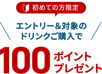 初めての方限定 エントリー＆対象のドリンクご購入で100ポイントプレゼント